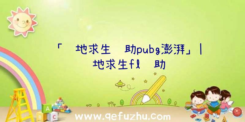 「绝地求生辅助pubg澎湃」|绝地求生fl辅助